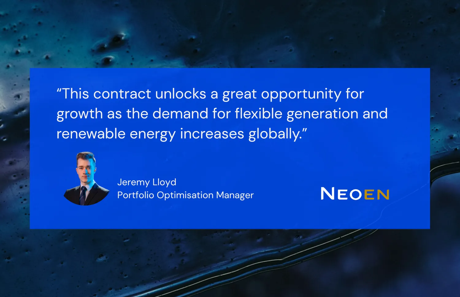 'The contract unlocks a great opportunity for growth as the demand for flexable generation and renewable energy increases globally.' - Jeremy Lloyd, Portfolio Optimisation Manager, EMS Delivery